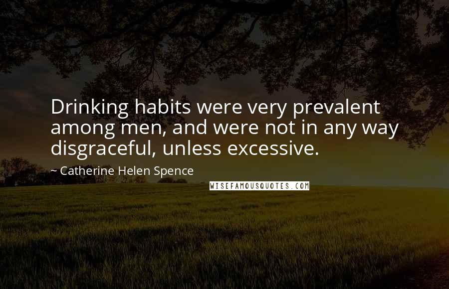 Catherine Helen Spence Quotes: Drinking habits were very prevalent among men, and were not in any way disgraceful, unless excessive.