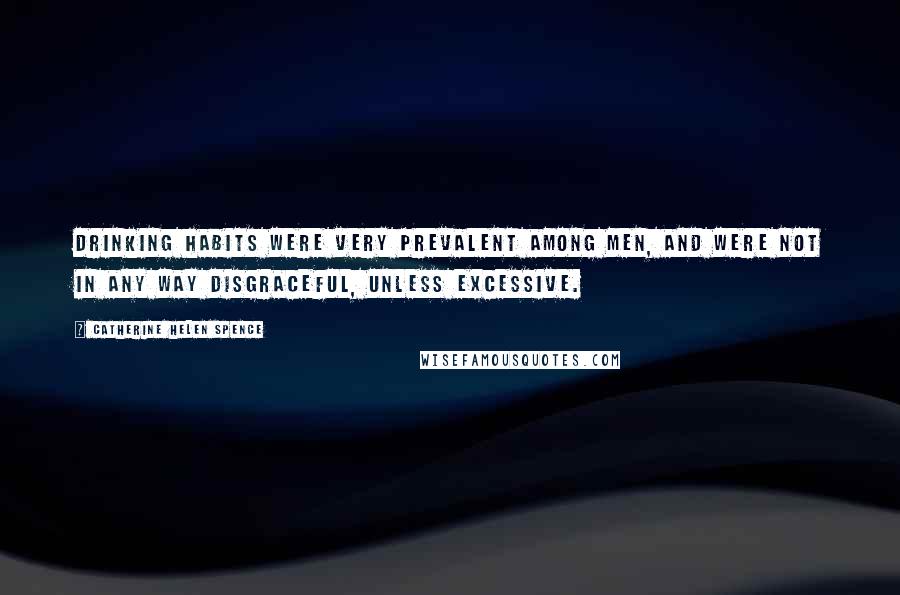 Catherine Helen Spence Quotes: Drinking habits were very prevalent among men, and were not in any way disgraceful, unless excessive.