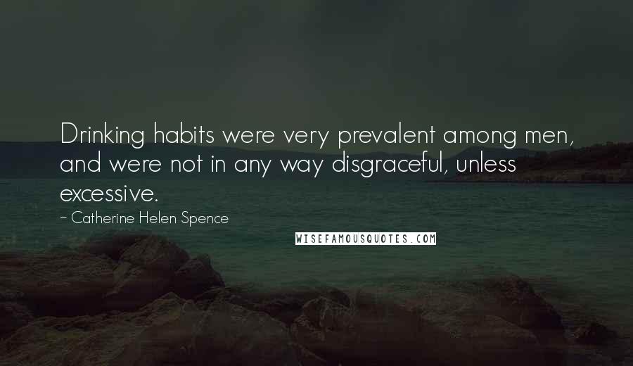 Catherine Helen Spence Quotes: Drinking habits were very prevalent among men, and were not in any way disgraceful, unless excessive.