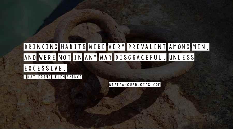 Catherine Helen Spence Quotes: Drinking habits were very prevalent among men, and were not in any way disgraceful, unless excessive.