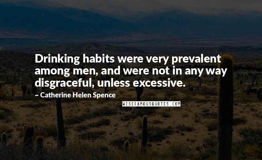 Catherine Helen Spence Quotes: Drinking habits were very prevalent among men, and were not in any way disgraceful, unless excessive.