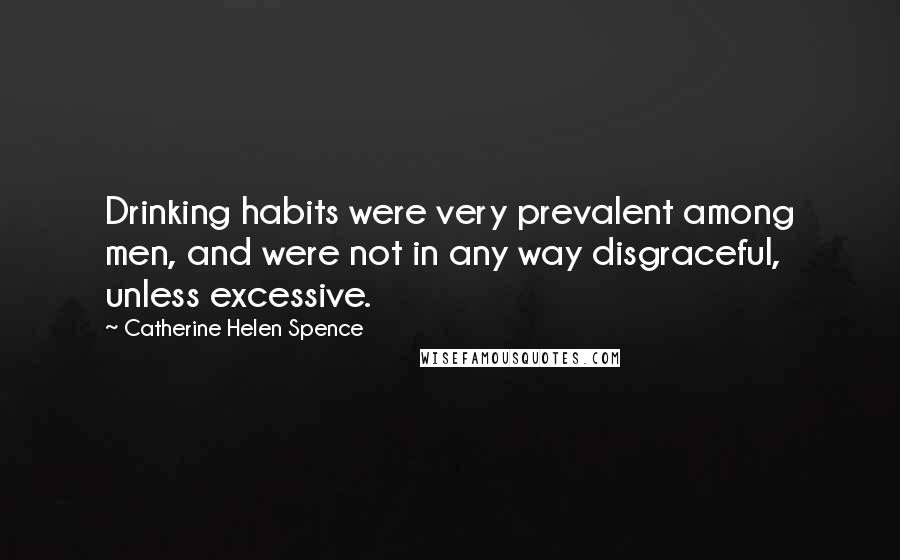 Catherine Helen Spence Quotes: Drinking habits were very prevalent among men, and were not in any way disgraceful, unless excessive.