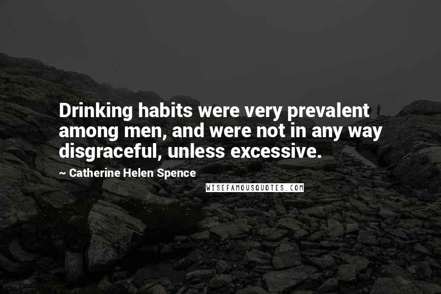 Catherine Helen Spence Quotes: Drinking habits were very prevalent among men, and were not in any way disgraceful, unless excessive.