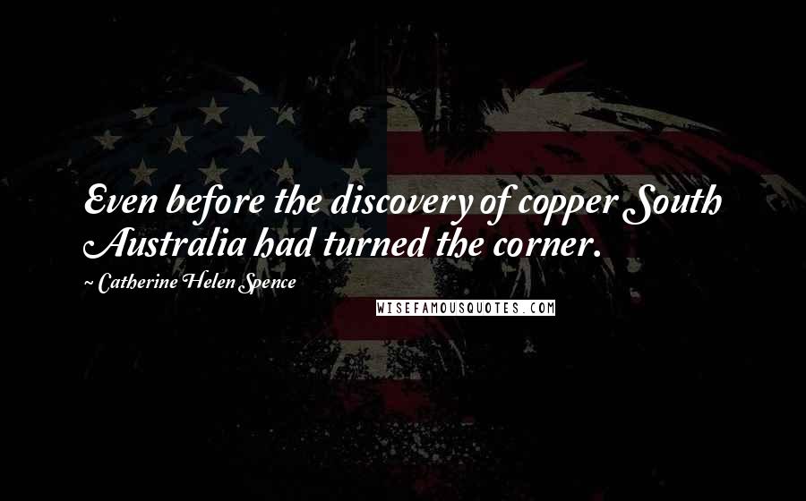 Catherine Helen Spence Quotes: Even before the discovery of copper South Australia had turned the corner.