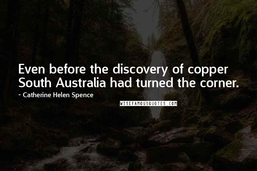 Catherine Helen Spence Quotes: Even before the discovery of copper South Australia had turned the corner.