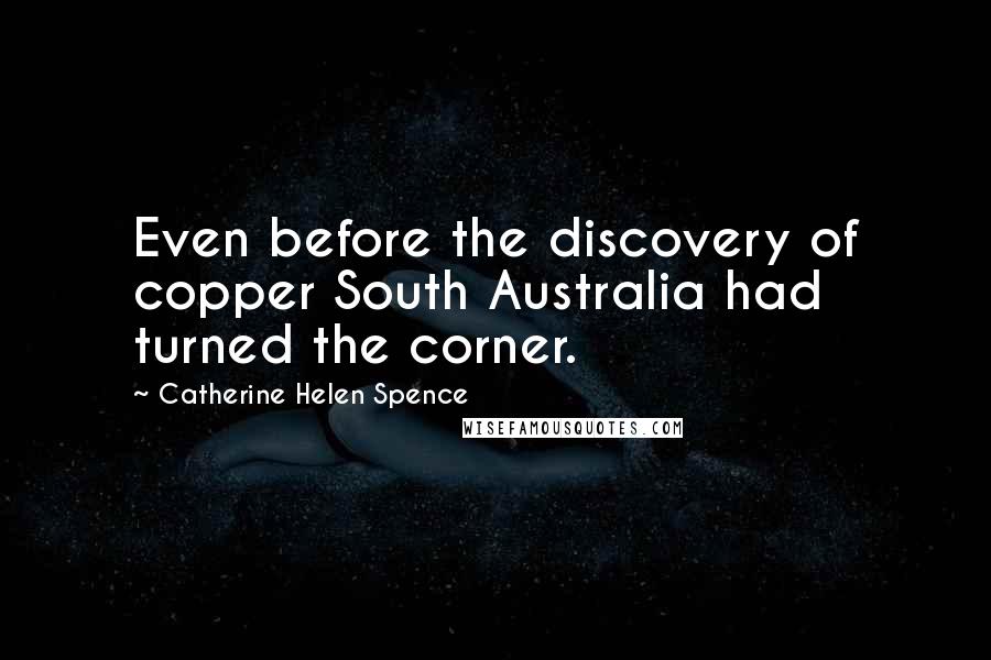 Catherine Helen Spence Quotes: Even before the discovery of copper South Australia had turned the corner.