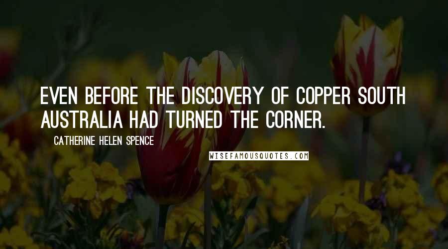 Catherine Helen Spence Quotes: Even before the discovery of copper South Australia had turned the corner.