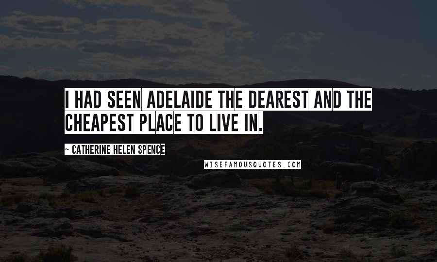 Catherine Helen Spence Quotes: I had seen Adelaide the dearest and the cheapest place to live in.