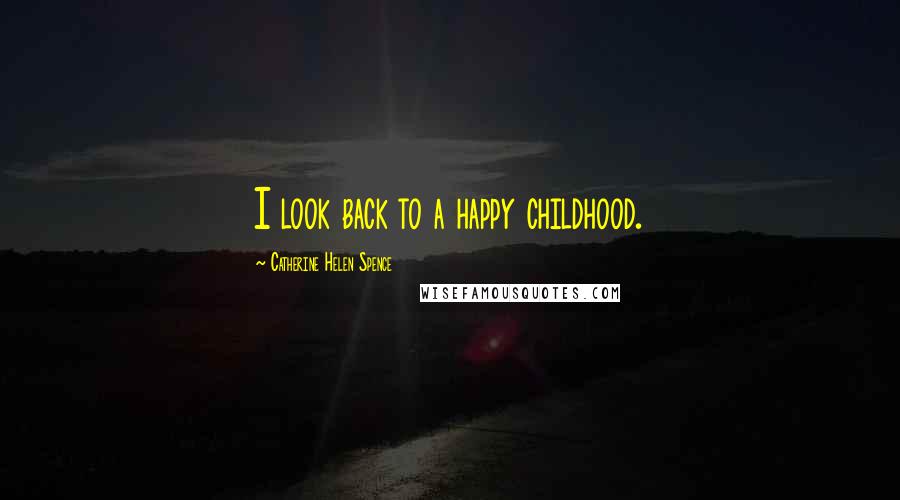 Catherine Helen Spence Quotes: I look back to a happy childhood.