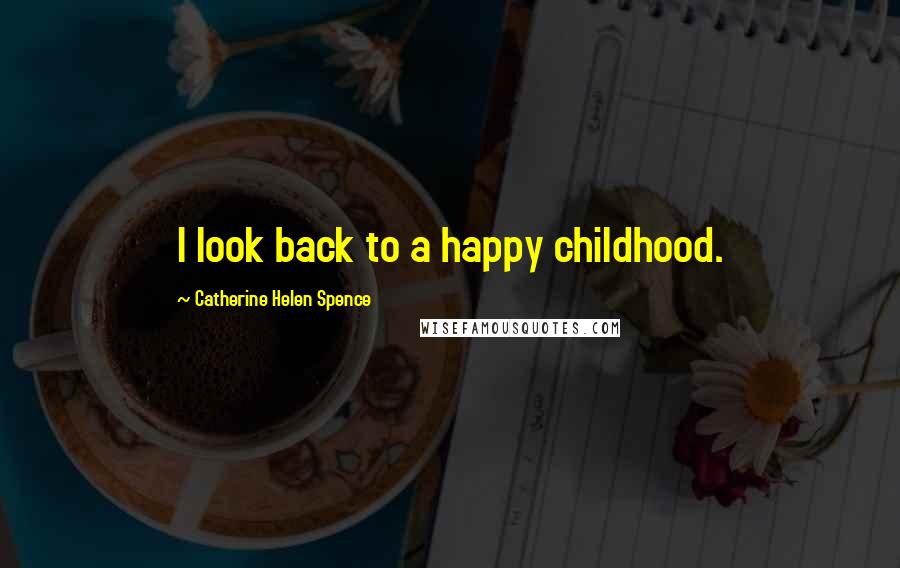 Catherine Helen Spence Quotes: I look back to a happy childhood.