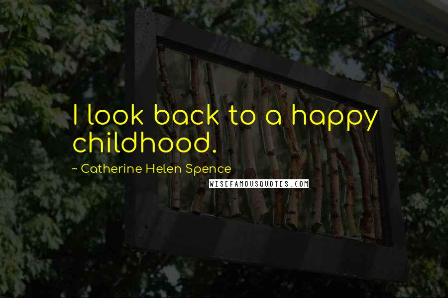 Catherine Helen Spence Quotes: I look back to a happy childhood.