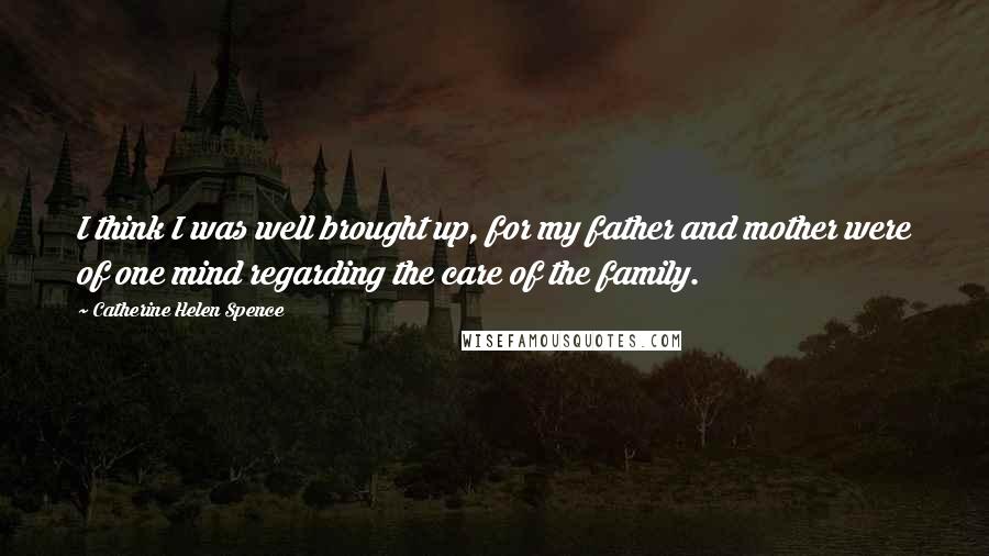 Catherine Helen Spence Quotes: I think I was well brought up, for my father and mother were of one mind regarding the care of the family.