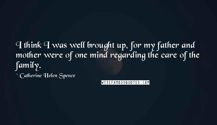 Catherine Helen Spence Quotes: I think I was well brought up, for my father and mother were of one mind regarding the care of the family.