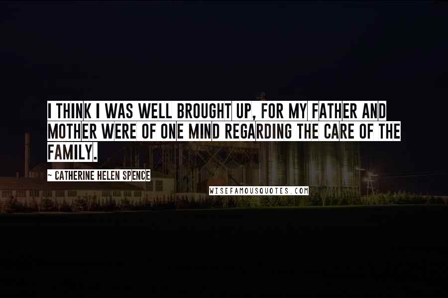 Catherine Helen Spence Quotes: I think I was well brought up, for my father and mother were of one mind regarding the care of the family.