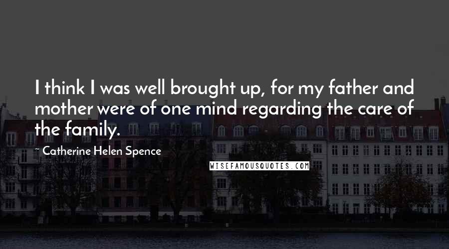 Catherine Helen Spence Quotes: I think I was well brought up, for my father and mother were of one mind regarding the care of the family.