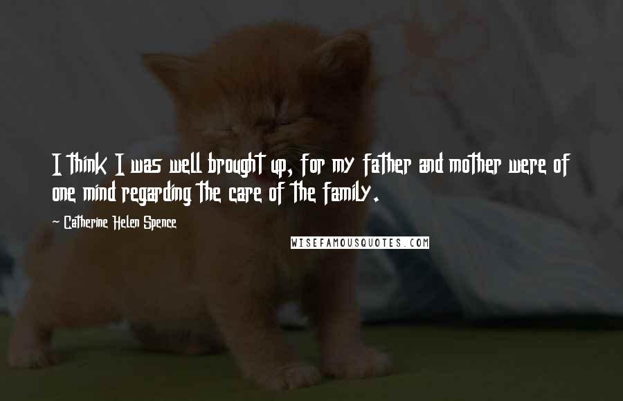 Catherine Helen Spence Quotes: I think I was well brought up, for my father and mother were of one mind regarding the care of the family.