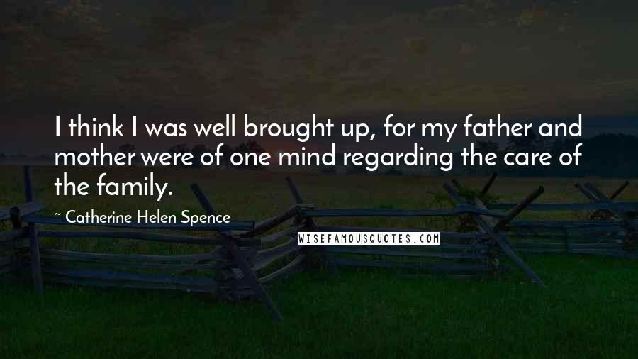 Catherine Helen Spence Quotes: I think I was well brought up, for my father and mother were of one mind regarding the care of the family.