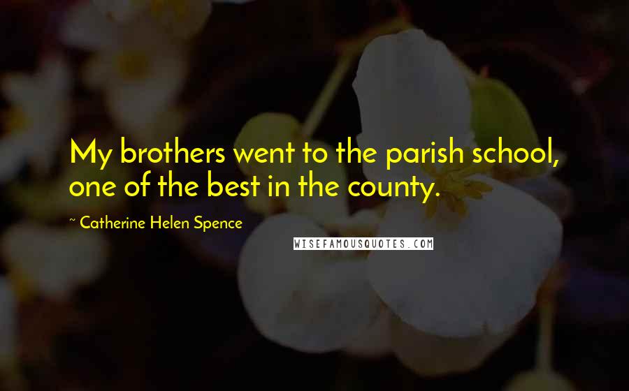 Catherine Helen Spence Quotes: My brothers went to the parish school, one of the best in the county.