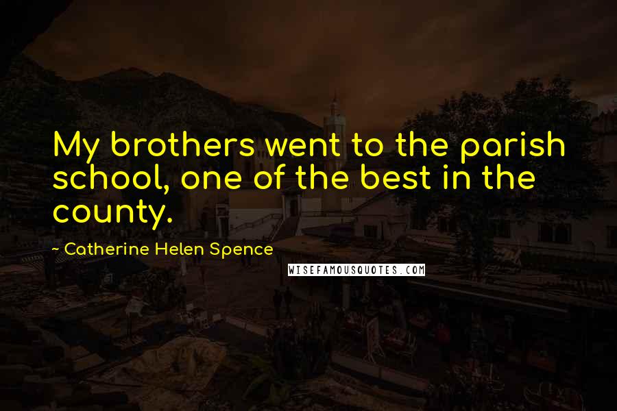 Catherine Helen Spence Quotes: My brothers went to the parish school, one of the best in the county.