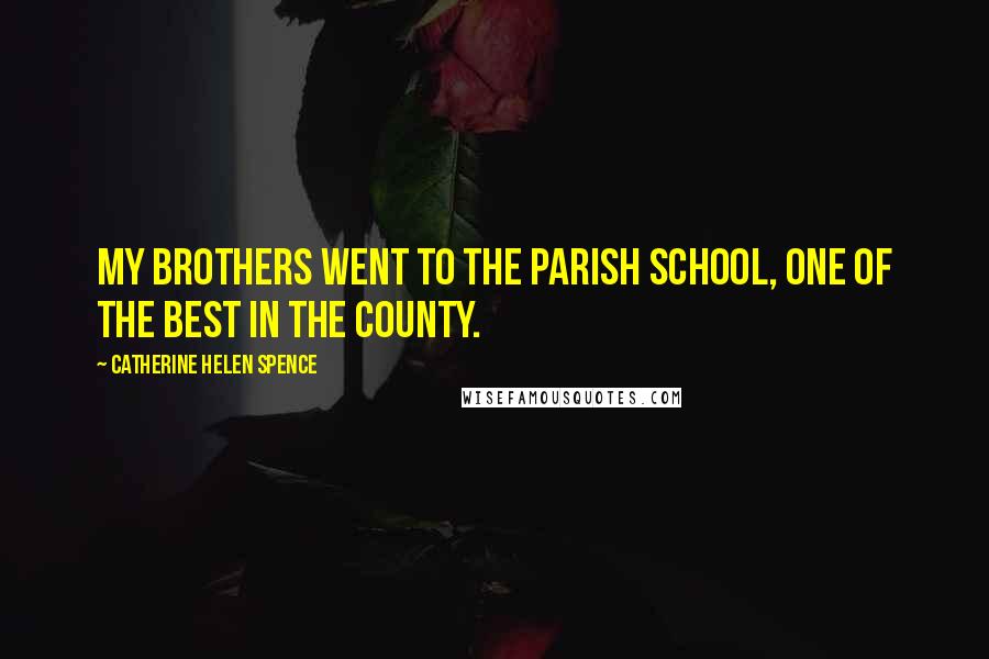 Catherine Helen Spence Quotes: My brothers went to the parish school, one of the best in the county.