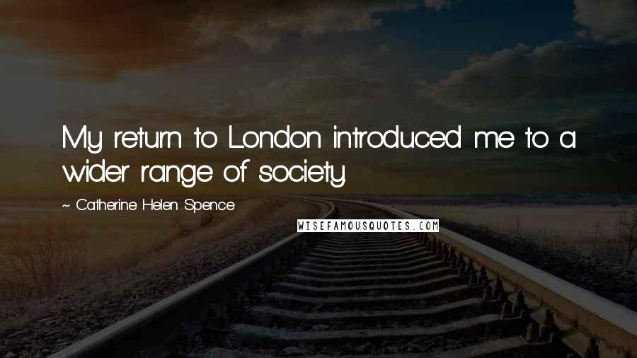 Catherine Helen Spence Quotes: My return to London introduced me to a wider range of society.