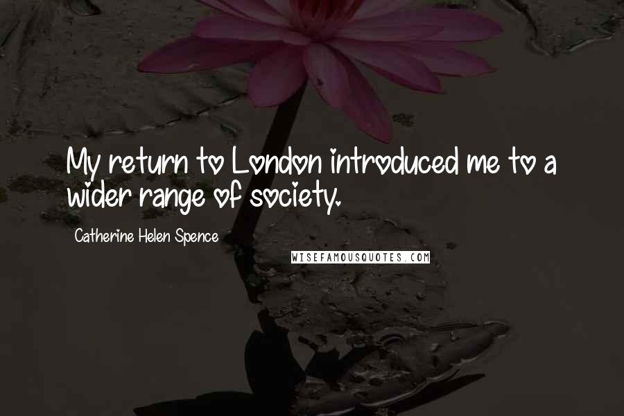 Catherine Helen Spence Quotes: My return to London introduced me to a wider range of society.