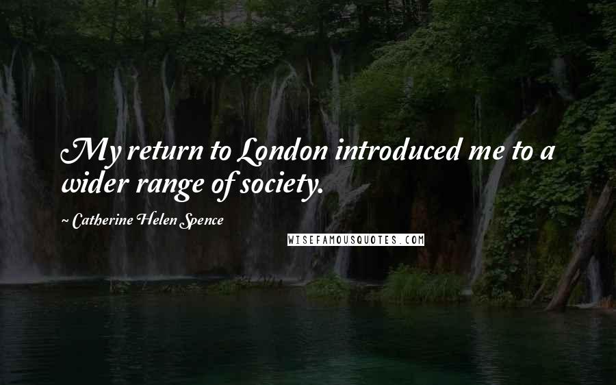 Catherine Helen Spence Quotes: My return to London introduced me to a wider range of society.