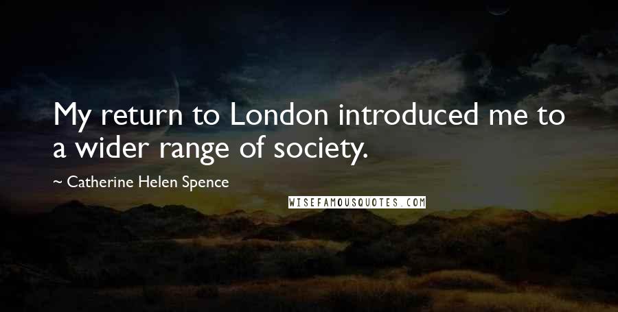 Catherine Helen Spence Quotes: My return to London introduced me to a wider range of society.