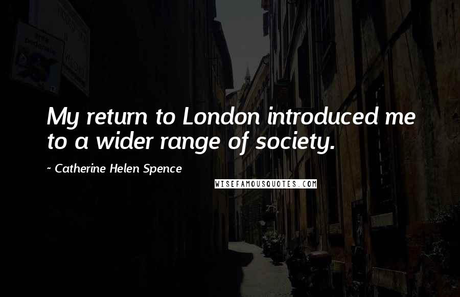 Catherine Helen Spence Quotes: My return to London introduced me to a wider range of society.