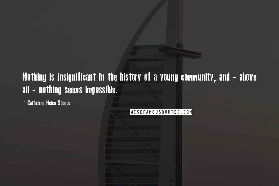 Catherine Helen Spence Quotes: Nothing is insignificant in the history of a young community, and - above all - nothing seems impossible.