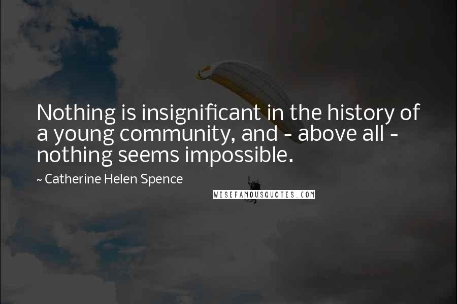 Catherine Helen Spence Quotes: Nothing is insignificant in the history of a young community, and - above all - nothing seems impossible.