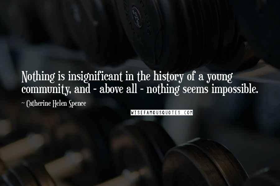 Catherine Helen Spence Quotes: Nothing is insignificant in the history of a young community, and - above all - nothing seems impossible.