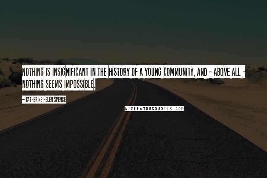 Catherine Helen Spence Quotes: Nothing is insignificant in the history of a young community, and - above all - nothing seems impossible.