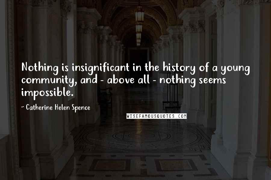 Catherine Helen Spence Quotes: Nothing is insignificant in the history of a young community, and - above all - nothing seems impossible.