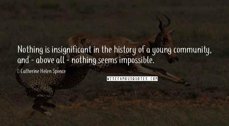 Catherine Helen Spence Quotes: Nothing is insignificant in the history of a young community, and - above all - nothing seems impossible.