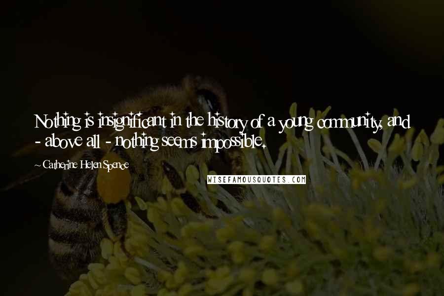 Catherine Helen Spence Quotes: Nothing is insignificant in the history of a young community, and - above all - nothing seems impossible.