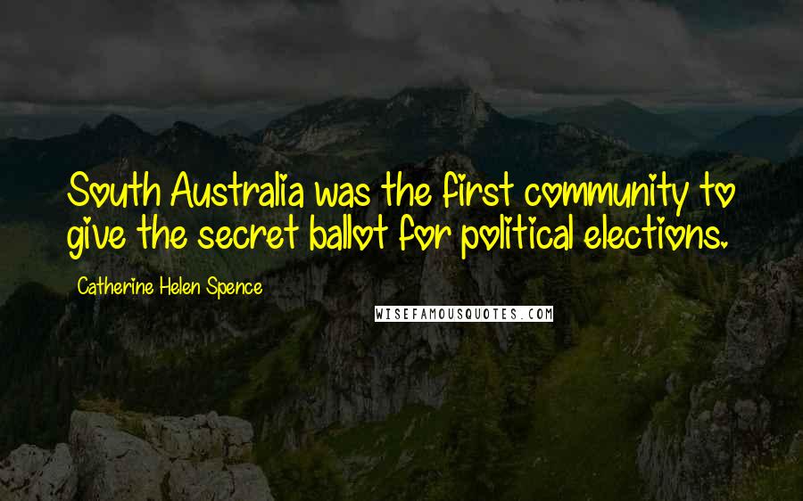 Catherine Helen Spence Quotes: South Australia was the first community to give the secret ballot for political elections.