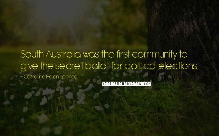 Catherine Helen Spence Quotes: South Australia was the first community to give the secret ballot for political elections.