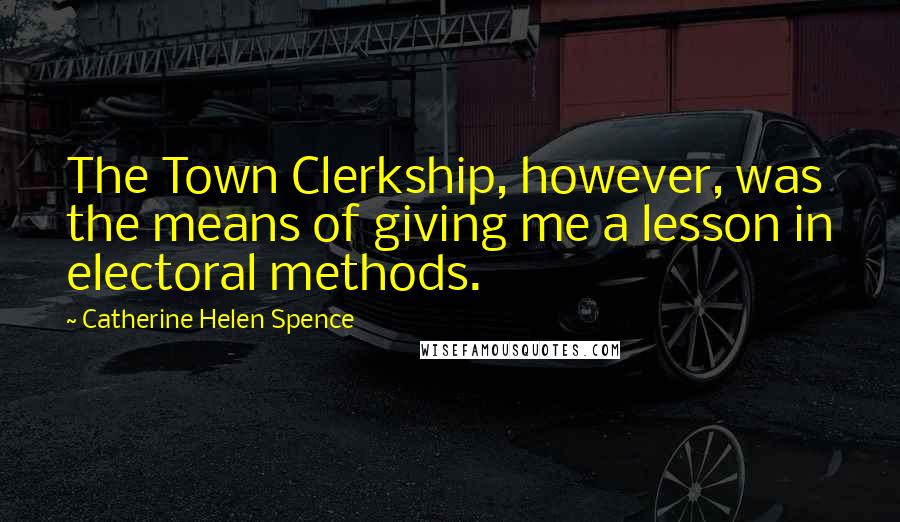 Catherine Helen Spence Quotes: The Town Clerkship, however, was the means of giving me a lesson in electoral methods.