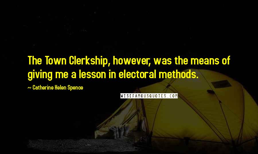 Catherine Helen Spence Quotes: The Town Clerkship, however, was the means of giving me a lesson in electoral methods.