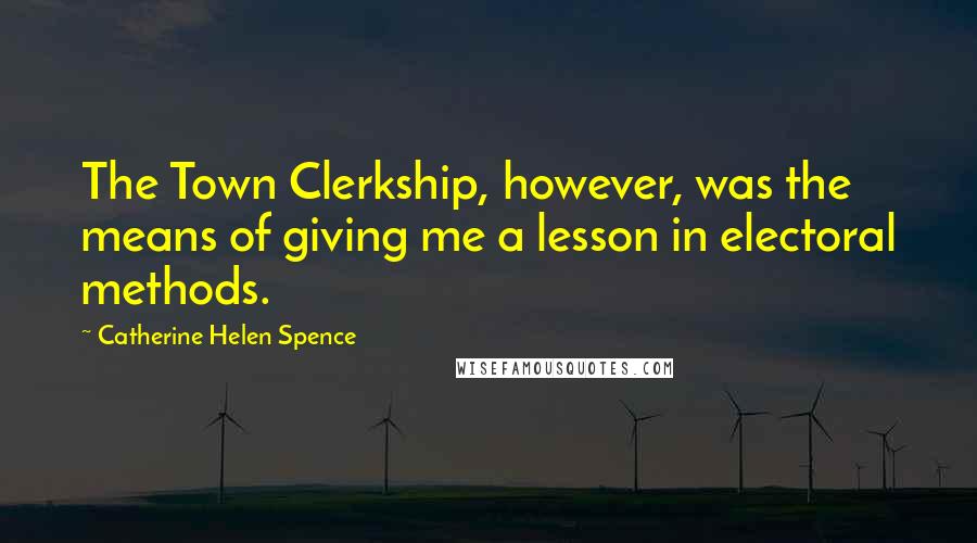 Catherine Helen Spence Quotes: The Town Clerkship, however, was the means of giving me a lesson in electoral methods.