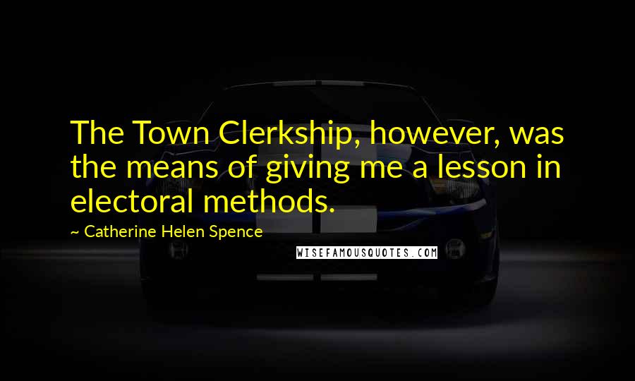 Catherine Helen Spence Quotes: The Town Clerkship, however, was the means of giving me a lesson in electoral methods.