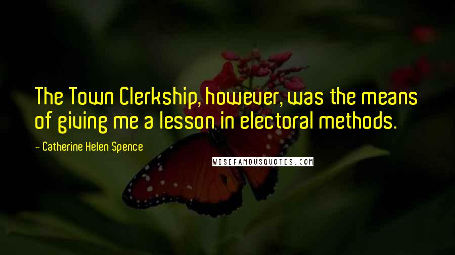 Catherine Helen Spence Quotes: The Town Clerkship, however, was the means of giving me a lesson in electoral methods.