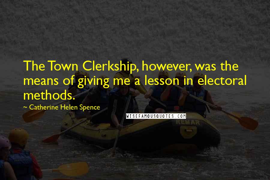 Catherine Helen Spence Quotes: The Town Clerkship, however, was the means of giving me a lesson in electoral methods.