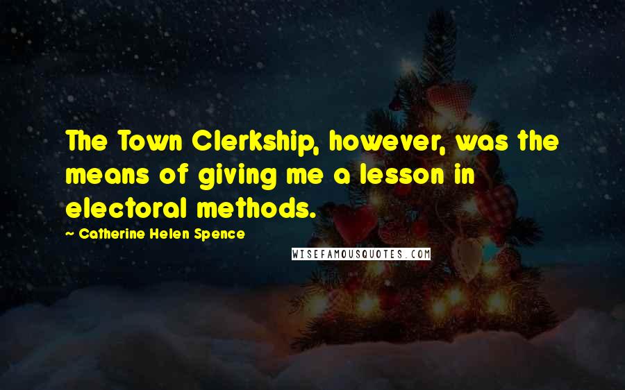 Catherine Helen Spence Quotes: The Town Clerkship, however, was the means of giving me a lesson in electoral methods.