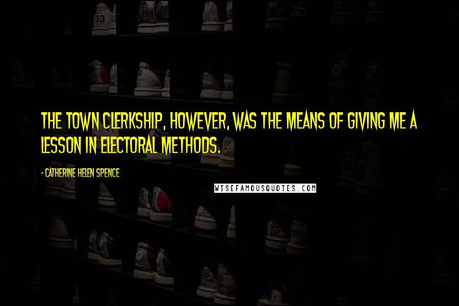 Catherine Helen Spence Quotes: The Town Clerkship, however, was the means of giving me a lesson in electoral methods.