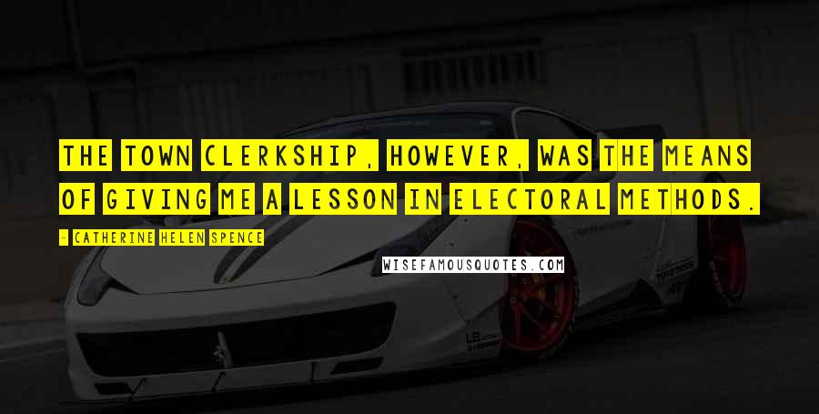 Catherine Helen Spence Quotes: The Town Clerkship, however, was the means of giving me a lesson in electoral methods.