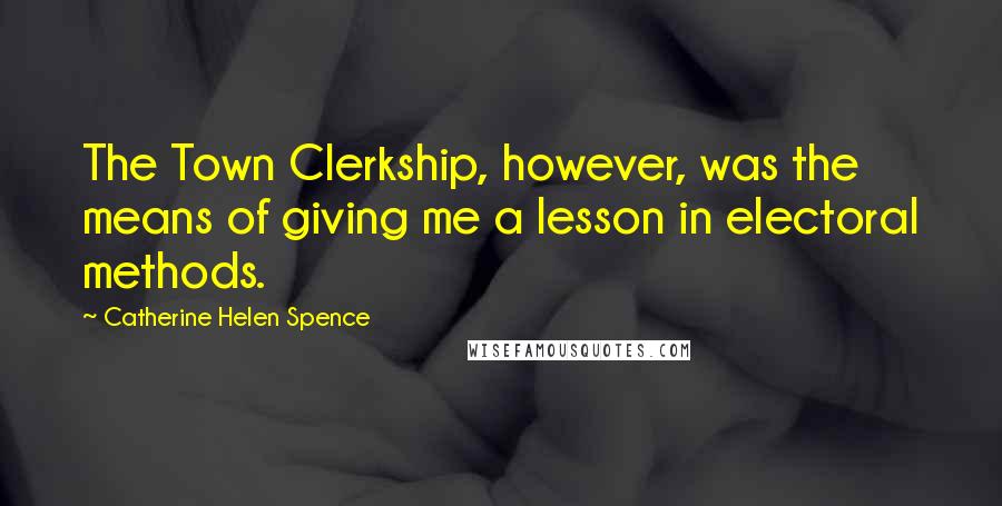 Catherine Helen Spence Quotes: The Town Clerkship, however, was the means of giving me a lesson in electoral methods.