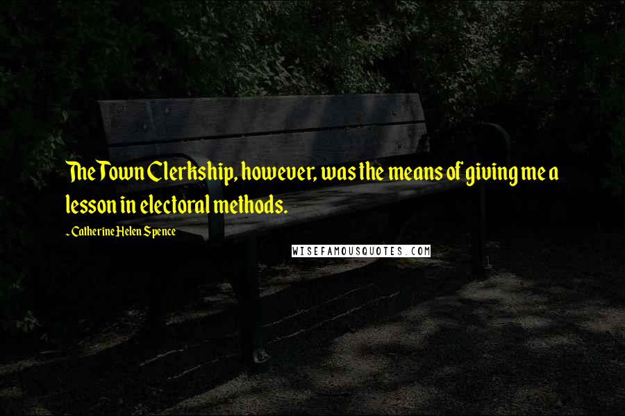 Catherine Helen Spence Quotes: The Town Clerkship, however, was the means of giving me a lesson in electoral methods.