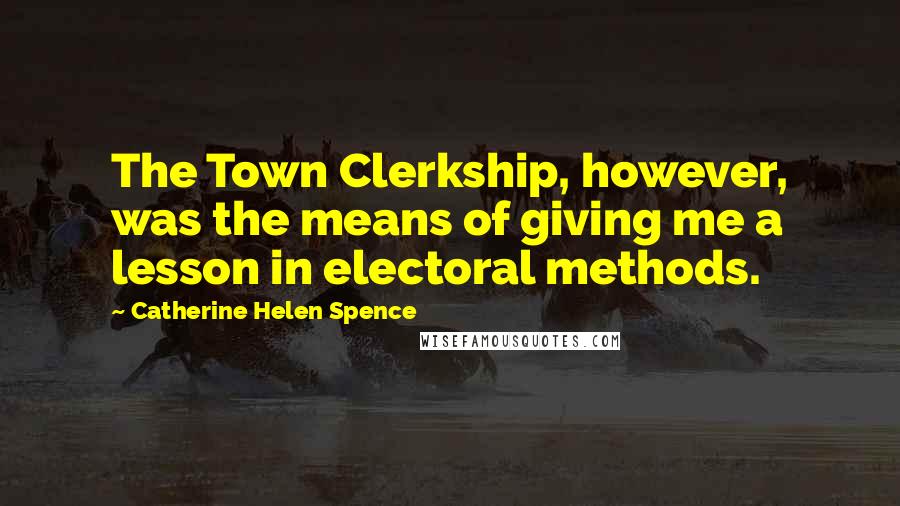 Catherine Helen Spence Quotes: The Town Clerkship, however, was the means of giving me a lesson in electoral methods.